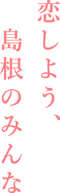 恋しよう、島根のみんな